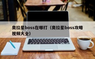 奥拉星boss在哪打（奥拉星boss攻略视频大全）