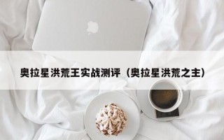 奥拉星洪荒王实战测评（奥拉星洪荒之主）