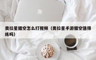 奥拉星猎空怎么打视频（奥拉星手游猎空值得练吗）