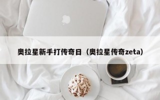 奥拉星新手打传奇日（奥拉星传奇zeta）